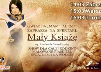 „MAŁY KSIĄŻĘ” – SPEKTAKL OPOWIEDZIANY PIASKIEM, WODĄ I ŚWIATŁEM  W WYKONANIU GWIAZDY PROGRAMU „MAM TALENT” – TETIANY GALITSYNY  JUŻ NIEBAWEM W POLSCE!