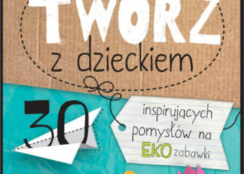 Twórz z dzieckiem. 30 inspirujących pomysłów na eko zabawki