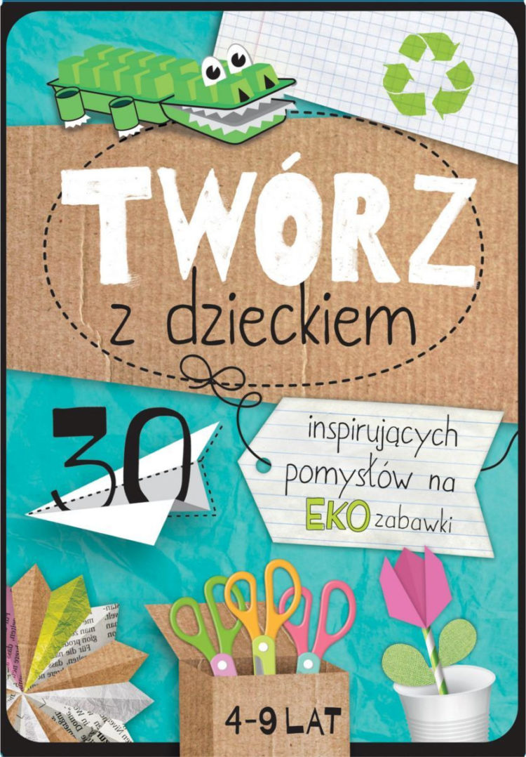 Twórz z dzieckiem. 30 inspirujących pomysłów na eko zabawki
